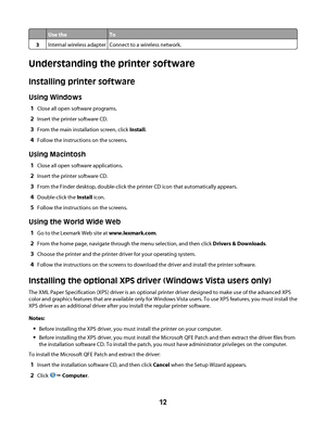 Page 12Use theTo
3Internal wireless adapterConnect to a wireless network.
Understanding the printer software
Installing printer software
Using Windows
1Close all open software programs.
2Insert the printer software CD.
3From the main installation screen, click Install.
4Follow the instructions on the screens.
Using Macintosh
1Close all open software applications.
2Insert the printer software CD.
3From the Finder desktop, double-click the printer CD icon that automatically appears.
4Double-click the Install...