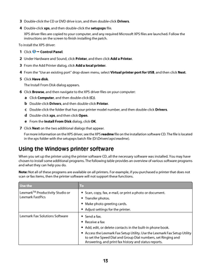 Page 133Double-click the CD or DVD drive icon, and then double-click Drivers.
4Double-click xps, and then double-click the setupxps file.
XPS driver files are copied to your computer, and any required Microsoft XPS files are launched. Follow the
instructions on the screen to finish installing the patch.
To install the XPS driver:
1Click Œ Control Panel.
2Under Hardware and Sound, click Printer, and then click Add a Printer.
3From the Add Printer dialog, click Add a local printer.
4From the “Use an existing...