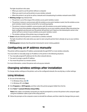 Page 18The light should be in this state:
–When you want to use the printer without a computer
–When you want to set up the printer on your wireless network
–When the printer is set up for an ad hoc network and is broadcasting its wireless network name (SSID)
Blinking orange may indicate that:
–The printer is out of the range of the wireless access point (wireless router).
–The printer is trying to communicate with the wireless access point (wireless router), but the wireless access
point (wireless router) may...