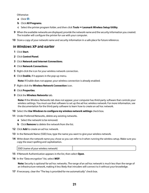 Page 21Otherwise:
aClick .
bClick All Programs.
cSelect the printer program folder, and then click Tools Œ Lexmark Wireless Setup Utility.
9When the available networks are displayed, provide the network name and the security information you created.
The installer will configure the printer for use with your computer.
10Store a copy of your network name and security information in a safe place for future reference.
In Windows XP and earlier
1Click Start.
2Click Control Panel.
3Click Network and Internet...