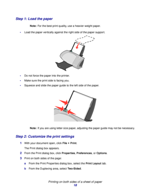 Page 18Printing on both sides of a sheet of paper
18
Step 1: Load the paper
Note:For the best print quality, use a heavier weight paper.
Load the paper vertically against the right side of the paper support. 
Do not force the paper into the printer.
Make sure the print side is facing you.
Squeeze and slide the paper guide to the left side of the paper.
Note:If you are using letter size paper, adjusting the paper guide may not be necessary.
Step 2: Customize the print settings
1With your document open, click...