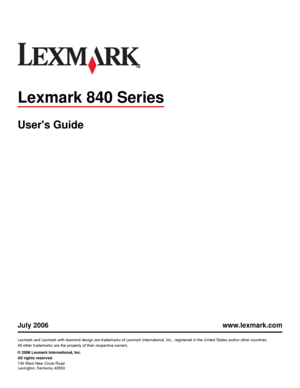 Page 1Lexmark 840 Series
Users Guide
July 2006 www.lexmark.com
Lexmark and Lexmark with diamond design are trademarks of Lexmark International, Inc., registered in the United States and/or other countries.
All other trademarks are the property of their respective owners.
© 2006 Lexmark International, Inc.
All rights reserved.
740 West New Circle Road
Lexington, Kentucky 40550
Downloaded From ManualsPrinter.com Manuals 