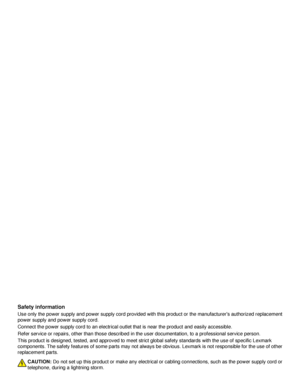 Page 2Safety information
Use only the power supply and power supply cord provided with this product or the manufacturers authorized replacement
power supply and power supply cord.
Connect the power supply cord to an electrical outlet that is near the product and easily accessible.
Refer service or repairs, other than those described in the user documentation, to a professional service person.
This product is designed, tested, and approved to meet strict global safety standards with the use of specific Lexmark...