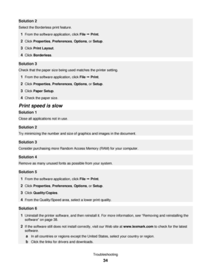 Page 34Solution 2
Select the Borderless print feature.
1From the software application, click File Œ Print.
2Click Properties, Preferences, Options, or Setup.
3Click Print Layout.
4Click Borderless.
Solution 3
Check that the paper size being used matches the printer setting.
1From the software application, click File Œ Print.
2Click Properties, Preferences, Options, or Setup.
3Click Paper Setup.
4Check the paper size.
Print speed is slow
Solution 1
Close all applications not in use.
Solution 2
Try minimizing the...