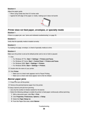 Page 36Solution 4
Adjust the paper guide:
When using media less than 8.5 inches wide
Against the left edge of the paper or media, making sure it does not buckle
Printer does not feed paper, envelopes, or specialty media
Solution 1
If there is a paper jam, see “Jams and misfeeds troubleshooting” on page 35.
Solution 2
Verify that the specialty media is loaded correctly.
Solution 3
Try loading one page, envelope, or sheet of specialty media at a time.
Solution 4
Make sure the printer is set as the default printer...