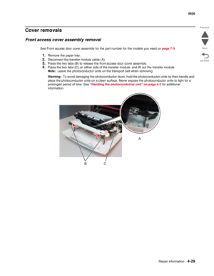 Page 275Repair information4-29
 5026
Go Back Previous
Next
Cover removals
Front access cover assembly removal
See Front access door cover assembly for the part number for the models you need on page 7-3.
1.Remove the paper tray.
2.Disconnect the transfer module cable (A). 
3.Press the two tabs (B) to release the front access door cover assembly.
4.Press the two tabs (C) on either side of the transfer module, and lift out the transfer module.
Note:  Leave the photoconductor units on the transport belt when...