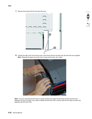 Page 2784-32Service Manual 5026 
Go Back Previous
Next
7.Remove the screws (D) from the rear left cover.
8.Unsnap the right cover from the top cover, then lift and remove the left cover and rear left cover together.
Note:  Because the paper tray dust cover is loose at this point, set it aside.
Note:  If you are removing the left cover to access another part, leave the left cover and the rear left cover 
attached, and you are done. If you need to replace the left cover FRU, continue with the next step to remove...