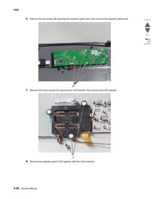 Page 2824-36Service Manual 5026 
Go Back Previous
Next
6.Remove the six screws (B) securing the operator panel card, then remove the operator panel card.
7.Remove the three screws (C) securing the LCD bracket, then remove the LCD bracket.
8.Remove the operator panel LCD together with the LCD protector.
B
C 