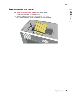 Page 291Repair information4-45
 5026
Go Back Previous
Next
Output bin extension cover removal
See “Output bin extension cover” on page 7-3 for the part number.
1.Turn the printer around, so the back is toward you.
2.Rotate the output bin extension cover toward the front of the printer.
3.Use a flathead screwdriver to ease the posts from the holes on one side. 