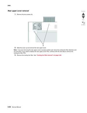 Page 2964-50Service Manual 5026 
Go Back Previous
Next
Rear upper cover removal
1.Remove the two screws (A).
2.Slide the cover up and remove the rear upper cover.
Note:  If you are removing the rear upper cover to access another part, leave the cooling fan filter attached, and 
you are done. If you need to replace the rear upper cover FRU, continue with the next step to remove the 
cooling fan filter FRU.
3.Remove the cooling fan filter. See “Cooling fan filter removal” on page 4-86. 