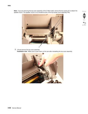 Page 3064-60Service Manual 5026 
Go Back Previous
Next
Note:  If you are removing the top cover assembly of the C748x model, remove the two screws (F) to detach the 
speaker mount. The speaker mount is not included as part of the top access cover assembly FRU.
7.Lift and remove the top cover assembly.
Installation note:  Make sure to push down on the cam after reinstalling the top cover assembly.
F 