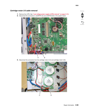 Page 315Repair information4-69
 5026
Go Back Previous
Next
Cartridge motor 2/3 cable removal
1.Remove the LVPS. See “Low-voltage power supply (LVPS) removal” on page 4-119.
2.Disconnect the connectors in JCARTP2 (A) and JCARTS2 (B) on the system board.
3.Disconnect the connectors from the cartridge motor 2 (C) and cartridge motor 3 (D). 