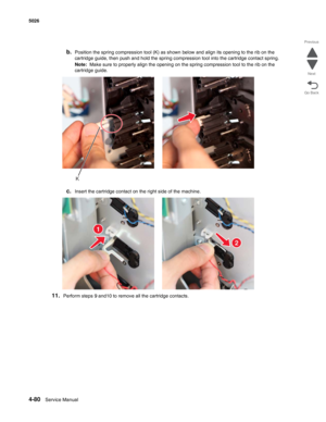 Page 3264-80Service Manual 5026 
Go Back Previous
Next
b.Position the spring compression tool (K) as shown below and align its opening to the rib on the 
cartridge guide, then push and hold the spring compression tool into the cartridge contact spring.
Note:  Make sure to properly align the opening on the spring compression tool to the rib on the 
cartridge guide.
c.Insert the cartridge contact on the right side of the machine.
11.Perform steps 9 and10 to remove all the cartridge contacts.
K
1
2 