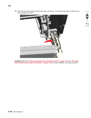 Page 3484-102Service Manual 5026 
Go Back Previous
Next
9.Open the front door assembly, slide it to the right, and remove. You need to press firmly to slide the front 
door assembly to the right.
Installation note: See “Front door assembly front cable (left) removal” on page 4-103 and “The longer 
cable installs on the left side of the printer.” on page 4-106 for proper installation of the cable restraints. 