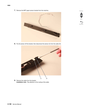 Page 3764-130Service Manual 5026 
Go Back Previous
Next
7.Remove the MPF paper sensor bracket from the machine.
8.Pry the sensor off the bracket, then disconnect the sensor (C) from the cable (D).
9.Remove the cable from the bracket.
Installation note:  Pay attention to the routing of the cable.
CD 