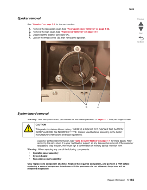 Page 401Repair information4-155
 5026
Go Back Previous
Next
Speaker removal
See “Speaker” on page 7-5 for the part number.
1.Remove the rear upper cover. See “Rear upper cover removal” on page 4-50.
2.Remove the right cover. See “Right cover removal” on page 4-51.
3.Disconnect the speaker connector (A).
4.Loosen the three screws (B), then remove the speaker.
System board removal
Warning:  See the system board part number for the model you need on page 7-11. This part might contain 
customer confidential...