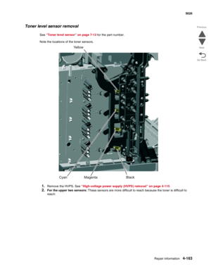 Page 409Repair information4-163
 5026
Go Back Previous
Next
Toner level sensor removal
See “Toner level sensor” on page 7-13 for the part number.
Note the locations of the toner sensors.
1.Remove the HVPS. See “High-voltage power supply (HVPS) removal” on page 4-115.
2.For the upper two sensors: These sensors are more difficult to reach because the toner is difficult to 
reach: 