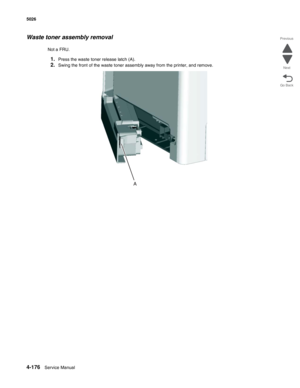 Page 4224-176Service Manual 5026 
Go Back Previous
Next
Waste toner assembly removal
Not a FRU.
1.Press the waste toner release latch (A).
2.Swing the front of the waste toner assembly away from the printer, and remove.  