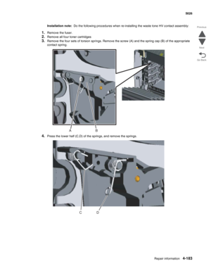 Page 429Repair information4-183
 5026
Go Back Previous
Next
Installation note:  Do the following procedures when re-installing the waste tone HV contact assembly:
1.Remove the fuser.
2.Remove all four toner cartridges
3.Remove the four sets of torsion springs. Remove the screw (A) and the spring cap (B) of the appropriate 
contact spring.
4.Press the lower half (C,D) of the springs, and remove the springs.
B A
D C 