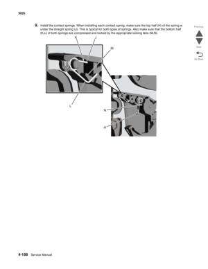 Page 4344-188Service Manual 5026 
Go Back Previous
Next
9.Install the contact springs. When installing each contact spring, make sure the top half (H) of the spring is 
under the straight spring (J). This is typical for both types of springs. Also make sure that the bottom half 
(K,L) of both springs are compressed and locked by the appropriate locking tabs (M,N).
LKJ
M
HN 