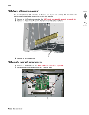 Page 4464-200Service Manual 5026 
Go Back Previous
Next
HCIT drawer slide assembly removal
The left and right drawer slide assemblies are the same, and only one is in a package. The instructions below 
are for removing the left slide, but removing the right slide is similar.
1.Remove the HCIT media tray assembly. See “HCIT media tray assembly removal” on page 4-193.
2.Remove the three screws (A) securing the HCIT drawer slide to the side frame.
3.Remove the HCIT drawer slide.
HCIT elevator motor with sensor...