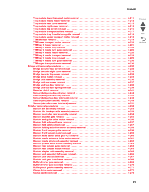 Page 15 xv
  5058-030
Go Back Previous
Next
Tray module lower transport motor removal  . . . . . . . . . . . . . . . . . . . . . . . . . . . . . . . . . . . . . . . 4-211
Tray module media feeder removal . . . . . . . . . . . . . . . . . . . . . . . . . . . . . . . . . . . . . . . . . . . . . . . 4-212
Tray module rear cover removal  . . . . . . . . . . . . . . . . . . . . . . . . . . . . . . . . . . . . . . . . . . . . . . . . . 4-215
Tray module right cover removal . . . . . . . . . . . . . . . . . . . . . ....