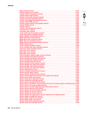 Page 16xvi  Service Manual  5058-030  
Go Back Previous
Next
Eject roll shaft removal . . . . . . . . . . . . . . . . . . . . . . . . . . . . . . . . . . . . . . . . . . . . . . . . . . . . . . . . . 4-274
Finisher bottom cover removal  . . . . . . . . . . . . . . . . . . . . . . . . . . . . . . . . . . . . . . . . . . . . . . . . . . 4-276
Finisher buffer roll assembly removal . . . . . . . . . . . . . . . . . . . . . . . . . . . . . . . . . . . . . . . . . . . . . 4-276
Finisher diverter gate removal . . . ....
