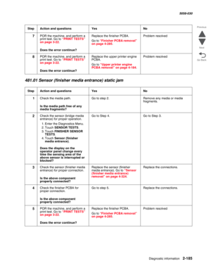 Page 235Diagnostic information 2-185
  5058-030
Go Back Previous
Next
481.01 Sensor (finisher media entrance) static jam
7POR the machine, and perform a 
print test. Go to “PRINT TESTS” on page 3-22.
 Does the error continue?
Replace the finisher PCBA.
Go to “Finisher PCBA removal” on page 4-285.
Problem resolved
8POR the machine, and perform a 
print test. Go to “PRINT TESTS” on page 3-22.
 Does the error continue?
Replace the upper printer engine 
PCBA.
Go to “Upper printer engine PCBA removal” on page 4-184....