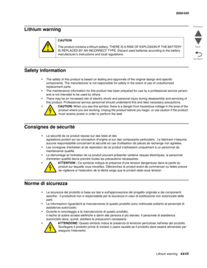 Page 27Lithium warning xxvii
  5058-030
Go Back Previous
Next
Lithium warning
Safety information
•The safety of this product is based on testing and approvals of the original design and specific 
components. The manufacturer is not responsible for safety in the event of use of unauthorized 
replacement parts. 
•The maintenance information for this product has been prepared for use by a professional service person 
and is not intended to be used by others.
•There may be an increased risk of electric shock and...