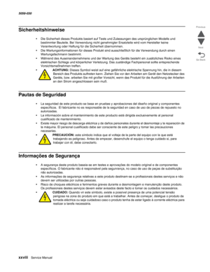 Page 28xxviii  Service Manual 5058-030  
Go Back Previous
Next
Sicherheitshinweise 
•Die Sicherheit dieses Produkts basiert auf Tests und Zulassungen des ursprünglichen Modells und 
bestimmter Bauteile. Bei Verwendung nicht genehmigter Ersatzteile wird vom Hersteller keine 
Verantwortung oder Haftung für die Sicherheit übernommen.
•Die Wartungsinformationen für dieses Produkt sind ausschließlich für die Verwendung durch einen 
Wartungsfachmann bestimmt.
•Während des Auseinandernehmens und der Wartung des Geräts...