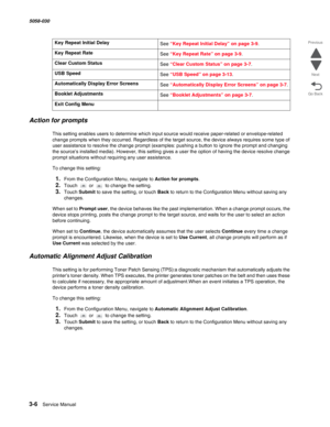 Page 3083-6  Service Manual 5058-030  
Go Back Previous
Next
Action for prompts
This setting enables users to determine which input source would receive paper-related or envelope-related 
change prompts when they occurred. Regardless of the target source, the device always requires some type of 
user assistance to resolve the change prompt (examples: pushing a button to ignore the prompt and changing 
the source’s installed media). However, this setting gives a user the option of having the device resolve change...