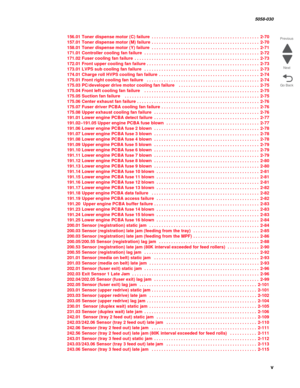 Page 5 v
  5058-030
Go Back Previous
Next
156.01 Toner dispense motor (C) failure . . . . . . . . . . . . . . . . . . . . . . . . . . . . . . . . . . . . . . . . . . . . 2-70
157.01 Toner dispense motor (M) failure . . . . . . . . . . . . . . . . . . . . . . . . . . . . . . . . . . . . . . . . . . . . 2-70
158.01 Toner dispense motor (Y) failure . . . . . . . . . . . . . . . . . . . . . . . . . . . . . . . . . . . . . . . . . . . . 2-71
171.01 Controller cooling fan failure  . . . . . . . . . . . . . . . . . ....