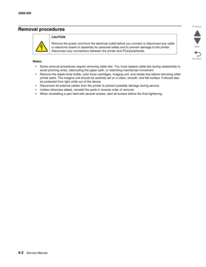 Page 4364-2  Service Manual 5058-030  
Go Back Previous
Next
Removal procedures
Notes:  
•Some removal procedures require removing cable ties. You must replace cable ties during reassembly to 
avoid pinching wires, obstructing the paper path, or restricting mechanical movement.
•Remove the waste toner bottle, color toner cartridges, imaging unit, and media tray before removing other 
printer parts. The imagine unit should be carefully set on a clean, smooth, and flat surface. It should also 
be protected from...