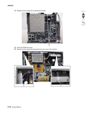 Page 4524-18  Service Manual 5058-030  
Go Back Previous
Next
4.Release the two clamps (C) to release the harness.
5.Swing the PCBA door open.
6.Remove the two screws (D) securing the top rear cover to the machine.  