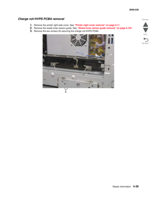 Page 473Repair information 4-39
  5058-030
Go Back Previous
Next
Charge roll HVPS PCBA removal
1.Remove the printer right side cover. See “Printer right cover removal” on page 4-11.
2.Remove the waste toner sensor guide. See “Waste toner sensor guide removal” on page 4-193.
3.Remove the two screws (A) securing the charge roll HVPS PCBA. 