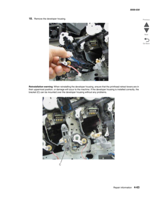 Page 497Repair information 4-63
  5058-030
Go Back Previous
Next
18.Remove the developer housing.
Reinstallation warning: When reinstalling the developer housing, ensure that the printhead retract levers are in 
their uppermost position, or damage will occur to the machine. If the developer housing is installed correctly, the 
bracket (C) can be mounted over the developer housing without any problems.
C 