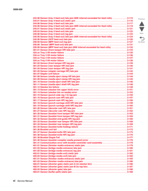 Page 6vi  Service Manual  5058-030  
Go Back Previous
Next
243.56 Sensor (tray 3 feed out) late jam (80K interval exceeded for feed rolls)  . . . . . . . . . . . 2-115
244.01 Sensor (tray 4 feed out) static jam . . . . . . . . . . . . . . . . . . . . . . . . . . . . . . . . . . . . . . . . . . 2-116
244.06 Sensor (tray 4 feed out) late jam  . . . . . . . . . . . . . . . . . . . . . . . . . . . . . . . . . . . . . . . . . . . 2-117
244.56 Sensor (tray 4 feed out) late jam (80K interval exceeded for feed rolls)...