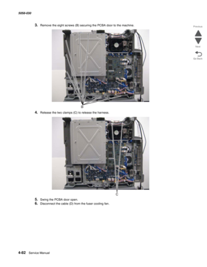 Page 5164-82  Service Manual 5058-030  
Go Back Previous
Next
3.Remove the eight screws (B) securing the PCBA door to the machine.
4.Release the two clamps (C) to release the harness.
5.Swing the PCBA door open.
6.Disconnect the cable (D) from the fuser cooling fan. 