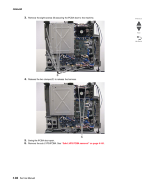 Page 5224-88  Service Manual 5058-030  
Go Back Previous
Next
3.Remove the eight screws (B) securing the PCBA door to the machine.
4.Release the two clamps (C) to release the harness.
5.Swing the PCBA door open.
6.Remove the sub LVPS PCBA. See “Sub LVPS PCBA removal” on page 4-161. 