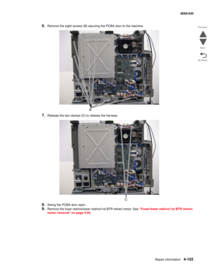 Page 537Repair information 4-103
  5058-030
Go Back Previous
Next
6.Remove the eight screws (B) securing the PCBA door to the machine.
7.Release the two clamps (C) to release the harness.
8.Swing the PCBA door open.
9.Remove the fuser redrive/lower redrive/1st BTR retract motor. See “Fuser/lower redrive/1st BTR retract 
motor removal” on page 4-94. 