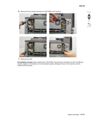 Page 545Repair information 4-111
  5058-030
Go Back Previous
Next
6.Remove the four screws securing the LVPS PCBA to the machine. 
7.Remove the LVPS.
Re-installation warning: When replacing the LVPS PCBA, ensure that the connections for P91 and P92 are 
properly replaced. If the cables are not reconnected properly, damage will occur to the machine, and the 
machine will not function. 