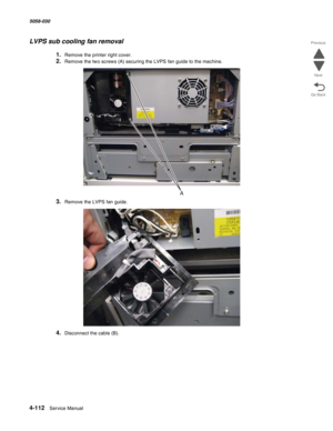 Page 5464-112  Service Manual 5058-030  
Go Back Previous
Next
LVPS sub cooling fan removal
1.Remove the printer right cover. 
2.Remove the two screws (A) securing the LVPS fan guide to the machine.
3.Remove the LVPS fan guide.
4.Disconnect the cable (B). 