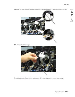 Page 549Repair information 4-115
  5058-030
Go Back Previous
Next
Warning:  The lower portion of the auger (B) is prone to damage. Extra care is required in handling this part.
13.Remove the M toner auger.
Re-installation note: Ensure that the rubber sleeve (C) is attached properly to prevent toner spillage. 
A
B
C 