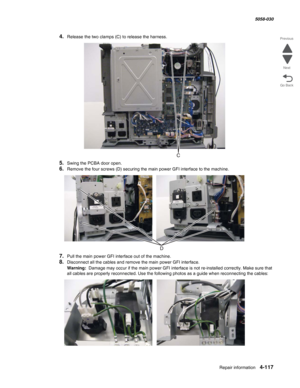 Page 551Repair information 4-117
  5058-030
Go Back Previous
Next
4.Release the two clamps (C) to release the harness.
5.Swing the PCBA door open.
6.Remove the four screws (D) securing the main power GFI interface to the machine.
7.Pull the main power GFI interface out of the machine. 
8.Disconnect all the cables and remove the main power GFI interface. 
Warning:  Damage may occur if the main power GFI interface is not re-installed correctly. Make sure that 
all cables are properly reconnected. Use the following...