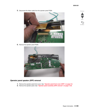 Page 563Repair information 4-129
  5058-030
Go Back Previous
Next
5.Disconnect the ribbon cable from the operator panel PCBA.
6.Remove the operator panel PCBA.
Operator panel speaker (SFP) removal
1.Remove the operator panel front cover. See “Operator panel front cover (SFP)” on page 4-8.
2.Remove the operator panel. See “Operator panel assembly (SFP) removal” on page 4-126. 