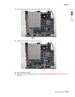 Page 579Repair information 4-145
  5058-030
Go Back Previous
Next
3.Remove the eight screws (B) securing the PCBA door to the machine.
4.Release the two clamps (C) to release the harness.
5.Swing the PCBA door open.
6.Remove the media transport/MPF drive motor. See the “Media transport/MPF drive motor removal” on 
page 4-121. 