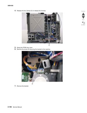 Page 5904-156  Service Manual 5058-030  
Go Back Previous
Next
4.Release the two clamps (C) to release the harness.
5.Swing the PCBA door open.
6.Remove the screw (D) securing the bracket to the machine.
7.Remove the bracket. 