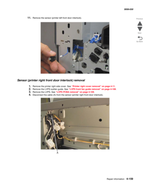 Page 593Repair information 4-159
  5058-030
Go Back Previous
Next
11.Remove the sensor (printer left front door interlock).
Sensor (printer right front door interlock) removal
1.Remove the printer right side cover. See “Printer right cover removal” on page 4-11.
2.Remove the LVPS subfan guide. See “LVPS front fan guide removal” on page 4-108.
3.Remove the LVPS. See “LVPS PCBA removal” on page 4-109.
4.Disconnect the cable (A) from the sensor (printer right front door interlock).  