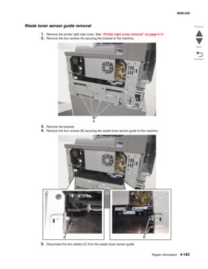 Page 627Repair information 4-193
  5058-030
Go Back Previous
Next
Waste toner sensor guide removal
1.Remove the printer right side cover. See “Printer right cover removal” on page 4-11.
2.Remove the four screws (A) securing the bracket to the machine.
3.Remove the bracket.
4.Remove the four screws (B) securing the waste toner sensor guide to the machine. 
5.Disconnect the two cables (C) from the waste toner sensor guide.  