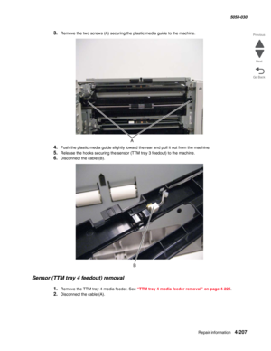 Page 641Repair information 4-207
  5058-030
Go Back Previous
Next
3.Remove the two screws (A) securing the plastic media guide to the machine.
4.Push the plastic media guide slightly toward the rear and pull it out from the machine.
5.Release the hooks securing the sensor (TTM tray 3 feedout) to the machine.
6.Disconnect the cable (B).
Sensor (TTM tray 4 feedout) removal
1.Remove the TTM tray 4 media feeder. See “TTM tray 4 media feeder removal” on page 4-225.
2.Disconnect the cable (A). 